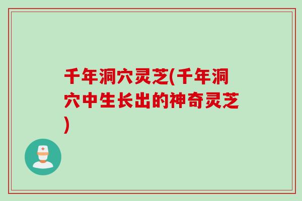 千年洞穴灵芝(千年洞穴中生长出的神奇灵芝)