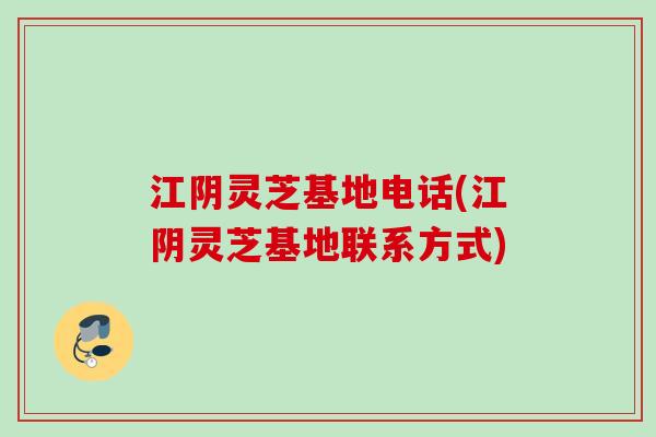 江阴灵芝基地电话(江阴灵芝基地联系方式)