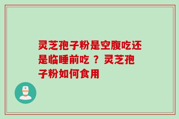 灵芝孢子粉是空腹吃还是临睡前吃 ？灵芝孢子粉如何食用
