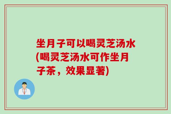 坐月子可以喝灵芝汤水(喝灵芝汤水可作坐月子茶，效果显著)