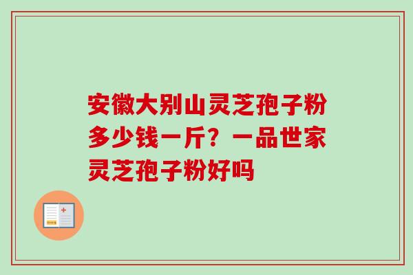 安徽大别山灵芝孢子粉多少钱一斤？一品世家灵芝孢子粉好吗
