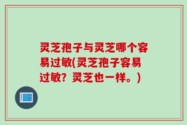 灵芝孢子与灵芝哪个容易过敏(灵芝孢子容易过敏？灵芝也一样。)