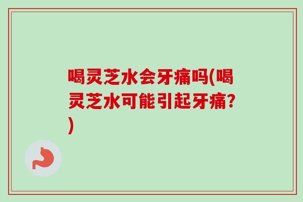 喝灵芝水会牙痛吗(喝灵芝水可能引起牙痛？)