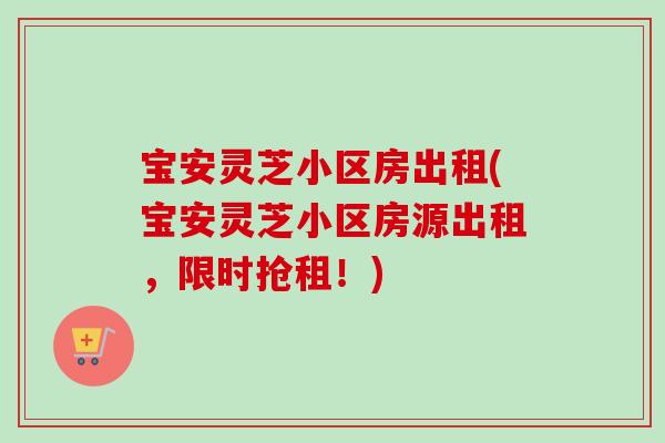 宝安灵芝小区房出租(宝安灵芝小区房源出租，限时抢租！)