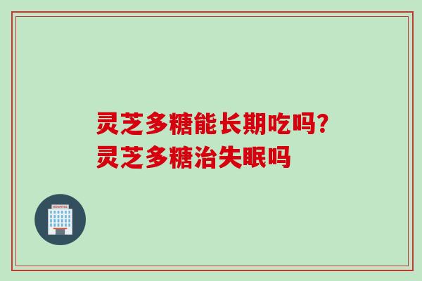 灵芝多糖能长期吃吗？灵芝多糖治失眠吗