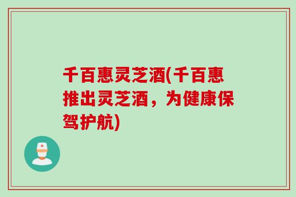 千百惠灵芝酒(千百惠推出灵芝酒，为健康保驾护航)