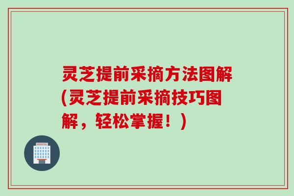 灵芝提前采摘方法图解(灵芝提前采摘技巧图解，轻松掌握！)