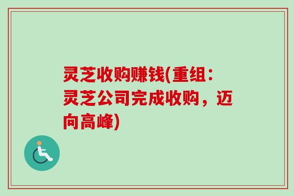 灵芝收购赚钱(重组：灵芝公司完成收购，迈向高峰)