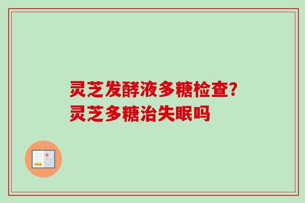 灵芝发酵液多糖检查？灵芝多糖治失眠吗