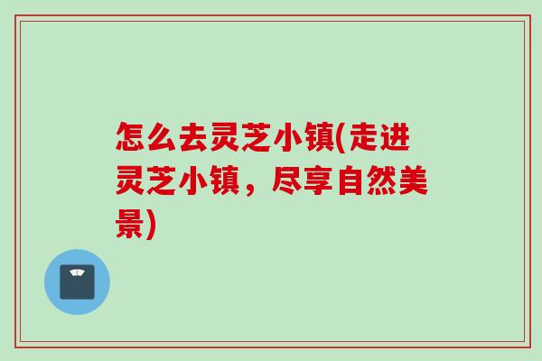 怎么去灵芝小镇(走进灵芝小镇，尽享自然美景)