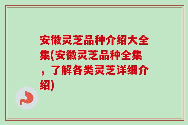 安徽灵芝品种介绍大全集(安徽灵芝品种全集，了解各类灵芝详细介绍)