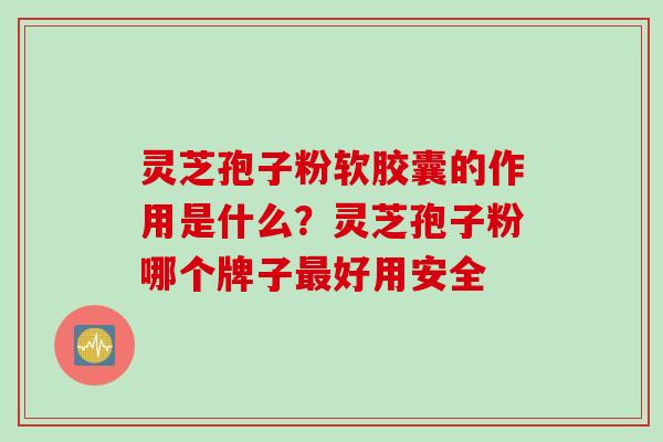 灵芝孢子粉软胶囊的作用是什么？灵芝孢子粉哪个牌子最好用安全