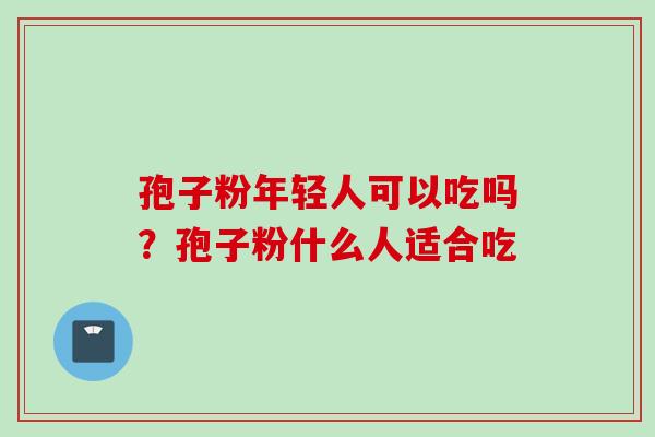 孢子粉年轻人可以吃吗？孢子粉什么人适合吃