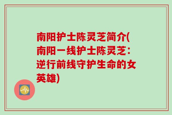 南阳护士陈灵芝简介(南阳一线护士陈灵芝：逆行前线守护生命的女英雄)