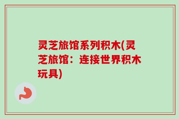 灵芝旅馆系列积木(灵芝旅馆：连接世界积木玩具)