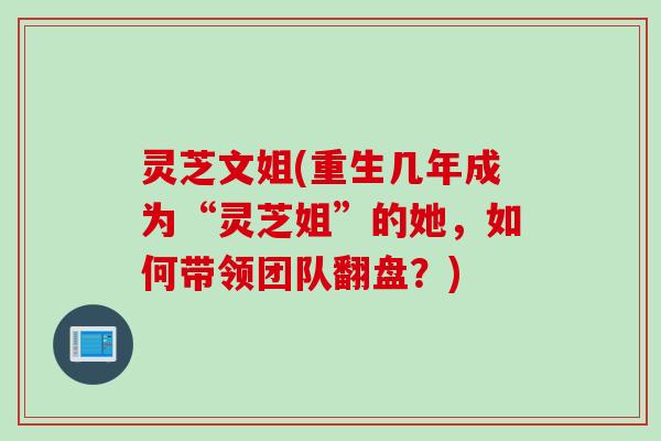 灵芝文姐(重生几年成为“灵芝姐”的她，如何带领团队翻盘？)