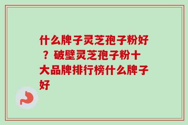 什么牌子灵芝孢子粉好 ？破壁灵芝孢子粉十大品牌排行榜什么牌子好
