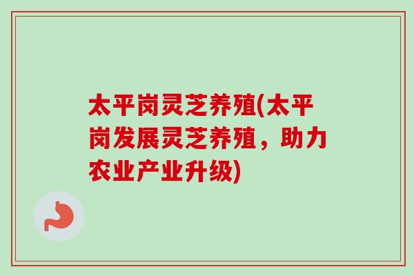 太平岗灵芝养殖(太平岗发展灵芝养殖,助力农业产业升级) 太平岗灵芝养殖(太平岗发展灵芝养殖,助力农业产业升级)