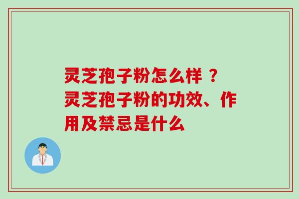 灵芝孢子粉怎么样 ？灵芝孢子粉的功效、作用及禁忌是什么