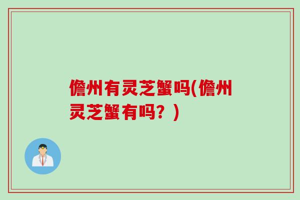 儋州有灵芝蟹吗(儋州灵芝蟹有吗？)
