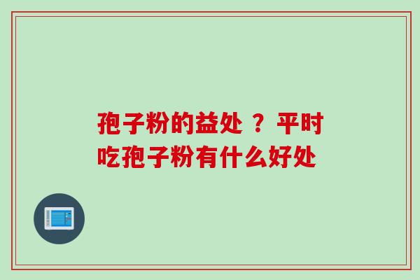 孢子粉的益处 ？平时吃孢子粉有什么好处