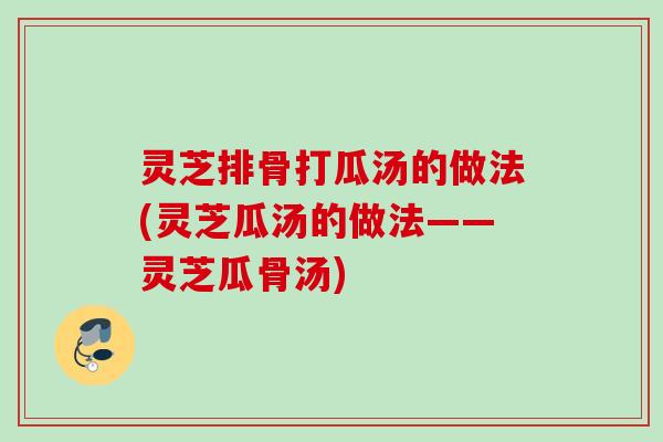 灵芝排骨打瓜汤的做法(灵芝瓜汤的做法——灵芝瓜骨汤) 灵芝排骨打瓜汤的做法(灵芝瓜汤的做法——灵芝瓜骨汤)