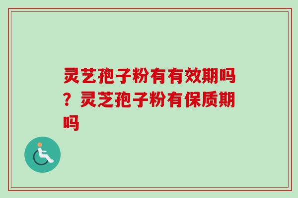 灵艺孢子粉有有效期吗？灵芝孢子粉有保质期吗