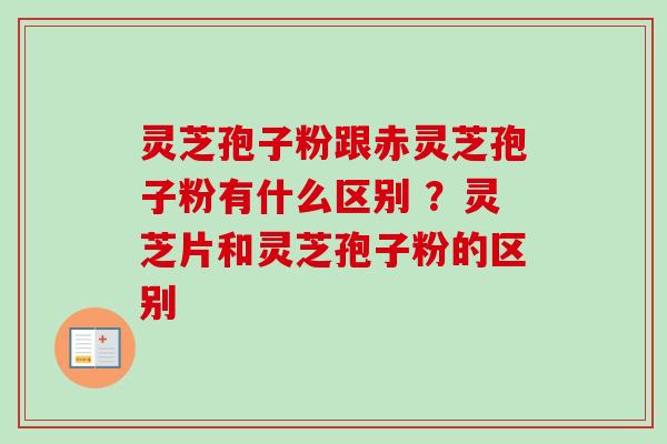 灵芝孢子粉跟赤灵芝孢子粉有什么区别 ？灵芝片和灵芝孢子粉的区别