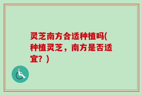灵芝南方合适种植吗(种植灵芝，南方是否适宜？)