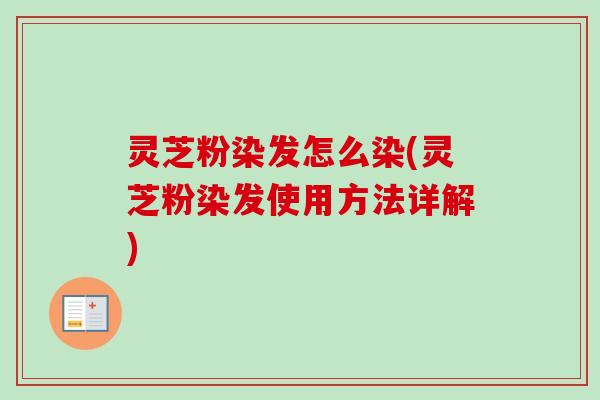 灵芝粉染发怎么染(灵芝粉染发使用方法详解)