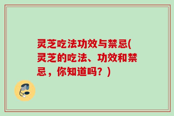 灵芝吃法功效与禁忌(灵芝的吃法、功效和禁忌，你知道吗？)