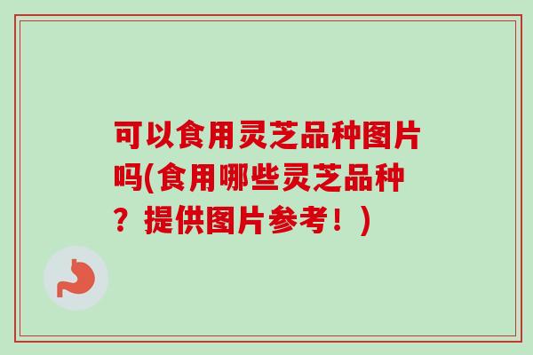 可以食用灵芝品种图片吗(食用哪些灵芝品种？提供图片参考！)