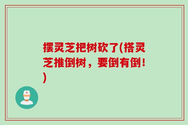 摆灵芝把树砍了(搭灵芝推倒树，要倒有倒！)
