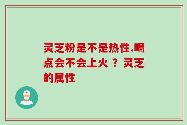 灵芝粉是不是热性.喝点会不会上火 ？灵芝的属性