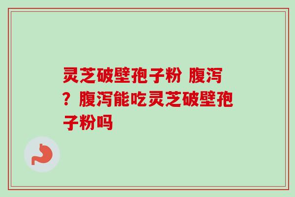 灵芝破壁孢子粉 腹泻？腹泻能吃灵芝破壁孢子粉吗