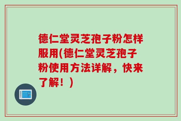 德仁堂灵芝孢子粉怎样服用(德仁堂灵芝孢子粉使用方法详解，快来了解！)