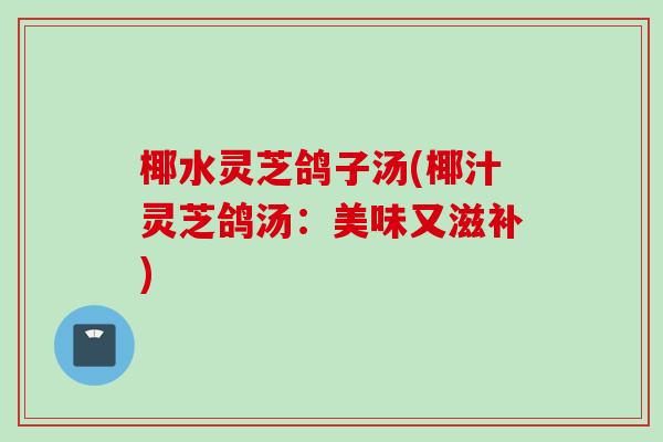 椰水灵芝鸽子汤(椰汁灵芝鸽汤：美味又滋补)