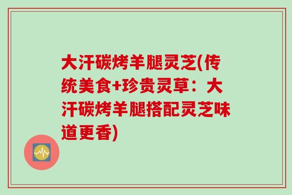 大汗碳烤羊腿灵芝(传统美食+珍贵灵草：大汗碳烤羊腿搭配灵芝味道更香)
