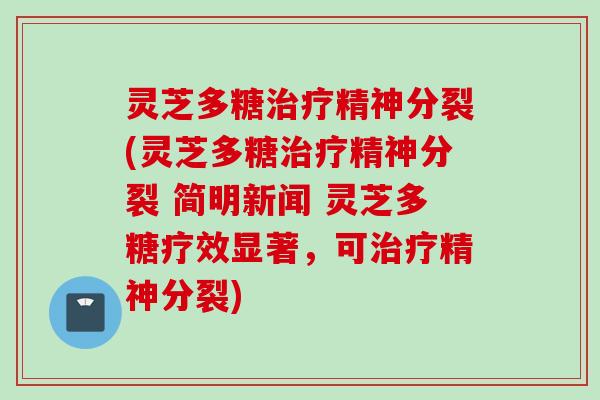 灵芝多糖治疗精神分裂(灵芝多糖治疗精神分裂 简明新闻 灵芝多糖疗效显著，可治疗精神分裂)