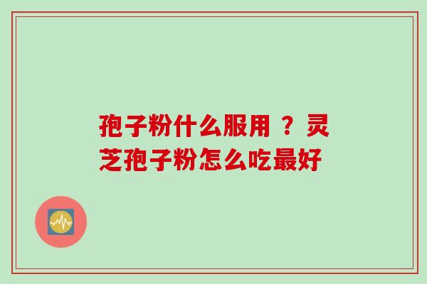 孢子粉什么服用 ?灵芝孢子粉怎么吃好 孢子粉什么服用 ?灵芝孢子粉怎么吃好
