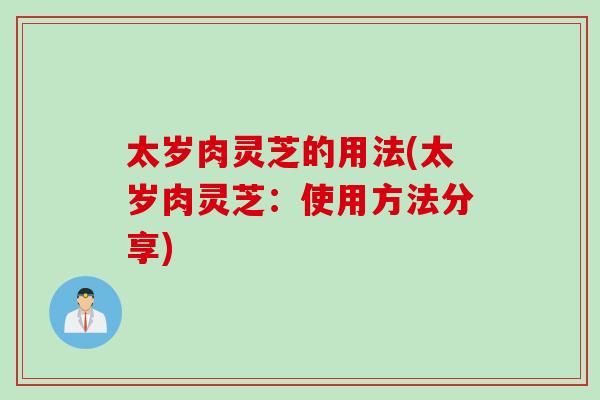 太岁肉灵芝的用法(太岁肉灵芝：使用方法分享)