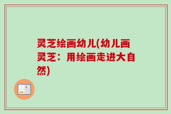 灵芝绘画幼儿(幼儿画灵芝：用绘画走进大自然)