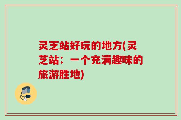 灵芝站好玩的地方(灵芝站：一个充满趣味的旅游胜地)