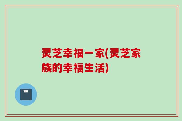 灵芝幸福一家(灵芝家族的幸福生活)