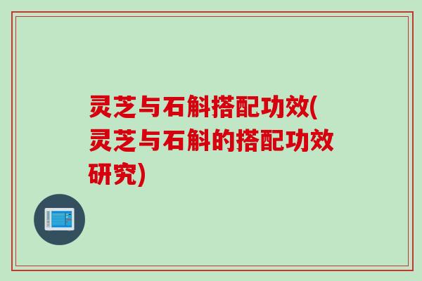 灵芝与石斛搭配功效(灵芝与石斛的搭配功效研究)