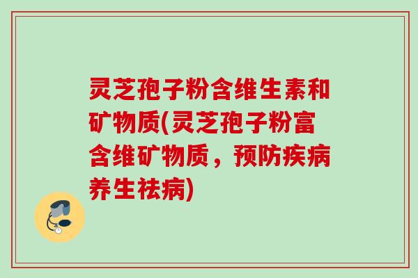 灵芝孢子粉含维生素和矿物质(灵芝孢子粉富含维矿物质，预防疾病养生祛病)