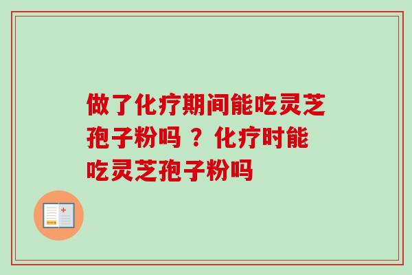 做了化疗期间能吃灵芝孢子粉吗 ？化疗时能吃灵芝孢子粉吗