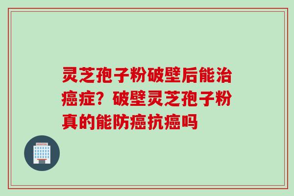灵芝孢子粉破壁后能治癌症？破壁灵芝孢子粉真的能防癌抗癌吗