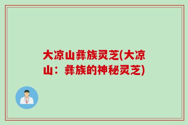 大凉山彝族灵芝(大凉山：彝族的神秘灵芝)