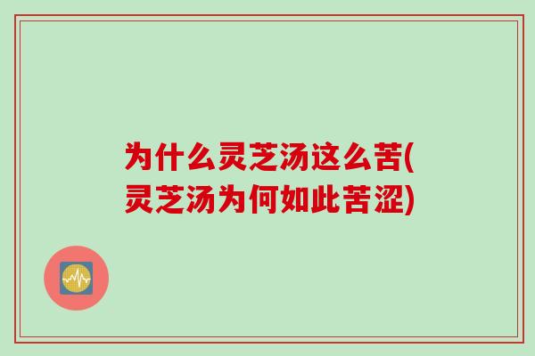 为什么灵芝汤这么苦(灵芝汤为何如此苦涩) 为什么灵芝汤这么苦(灵芝汤为何如此苦涩)